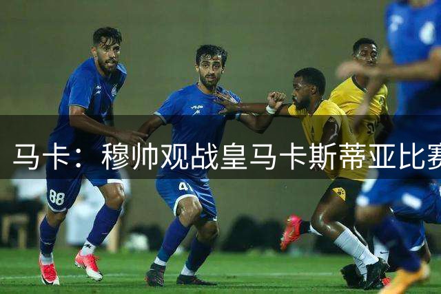 马卡：穆帅观战皇马卡斯蒂亚比赛，考察青训球员表现